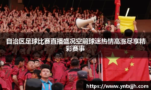 自治区足球比赛直播盛况空前球迷热情高涨尽享精彩赛事