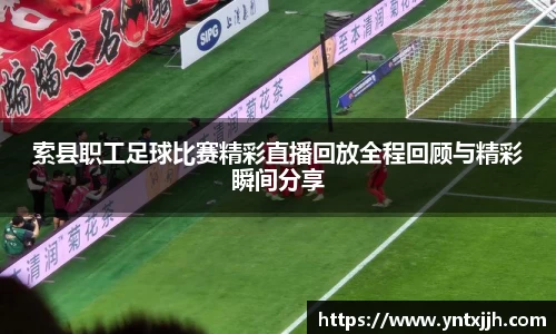 索县职工足球比赛精彩直播回放全程回顾与精彩瞬间分享