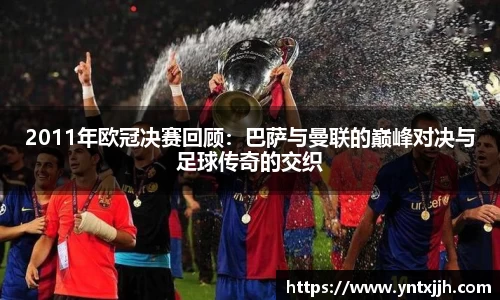 2011年欧冠决赛回顾：巴萨与曼联的巅峰对决与足球传奇的交织