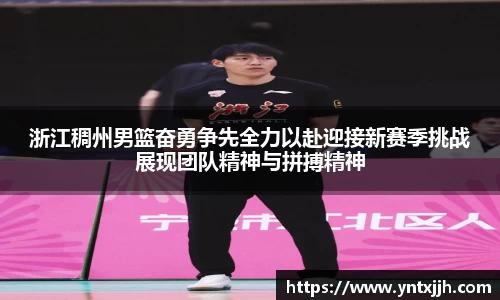 浙江稠州男篮奋勇争先全力以赴迎接新赛季挑战展现团队精神与拼搏精神