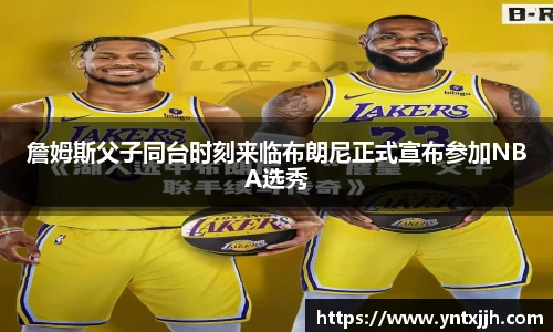 詹姆斯父子同台时刻来临布朗尼正式宣布参加NBA选秀