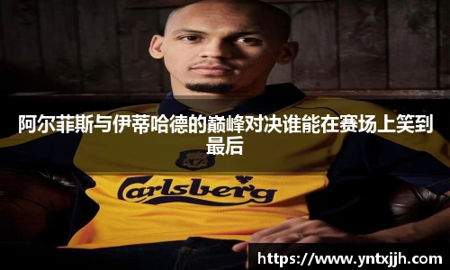 阿尔菲斯与伊蒂哈德的巅峰对决谁能在赛场上笑到最后