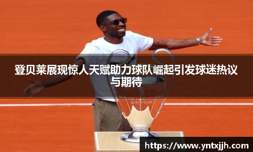 登贝莱展现惊人天赋助力球队崛起引发球迷热议与期待