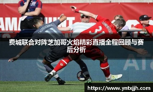 费城联合对阵芝加哥火焰精彩直播全程回顾与赛后分析