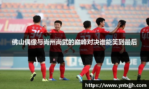 佛山偶像与尚州尚武的巅峰对决谁能笑到最后