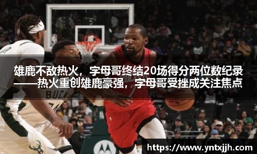 雄鹿不敌热火，字母哥终结20场得分两位数纪录——热火重创雄鹿豪强，字母哥受挫成关注焦点